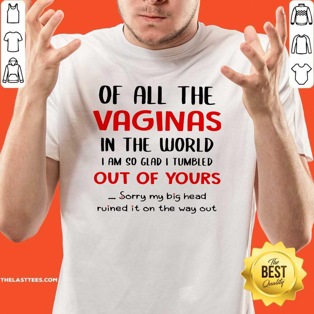 Great Of All The Vaginas In The World I Am So Glad I Tumbled Out Of Yours Shirt