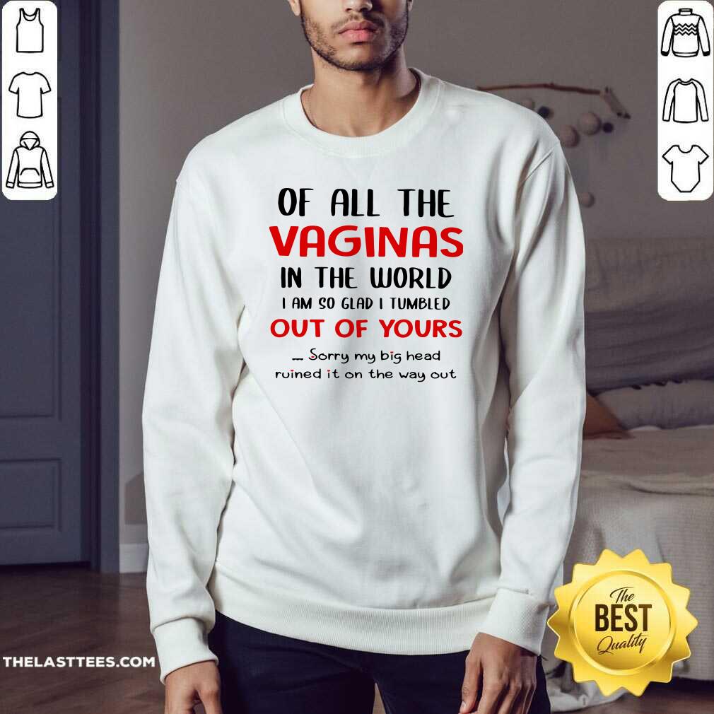 Great Of All The Vaginas In The World I Am So Glad I Tumbled Out Of Yours Shirt