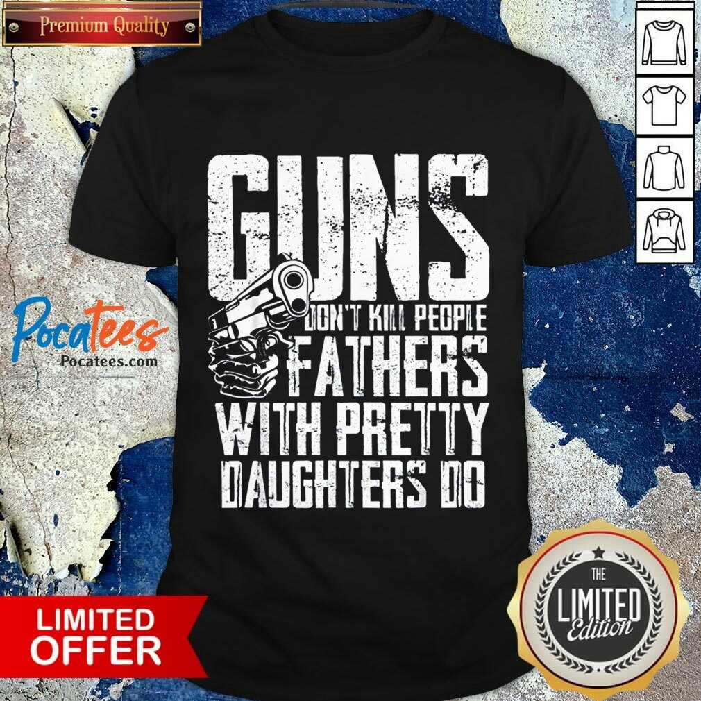 Guns Don't Kill People Fathers With Pretty Daughters Do Shirt