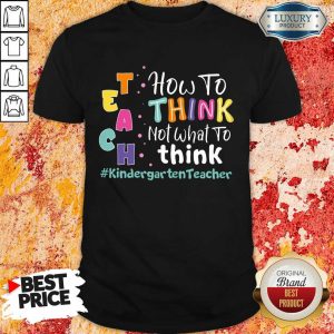 Teach How To Think Not What To Think Kindergarten Teacher Shirt