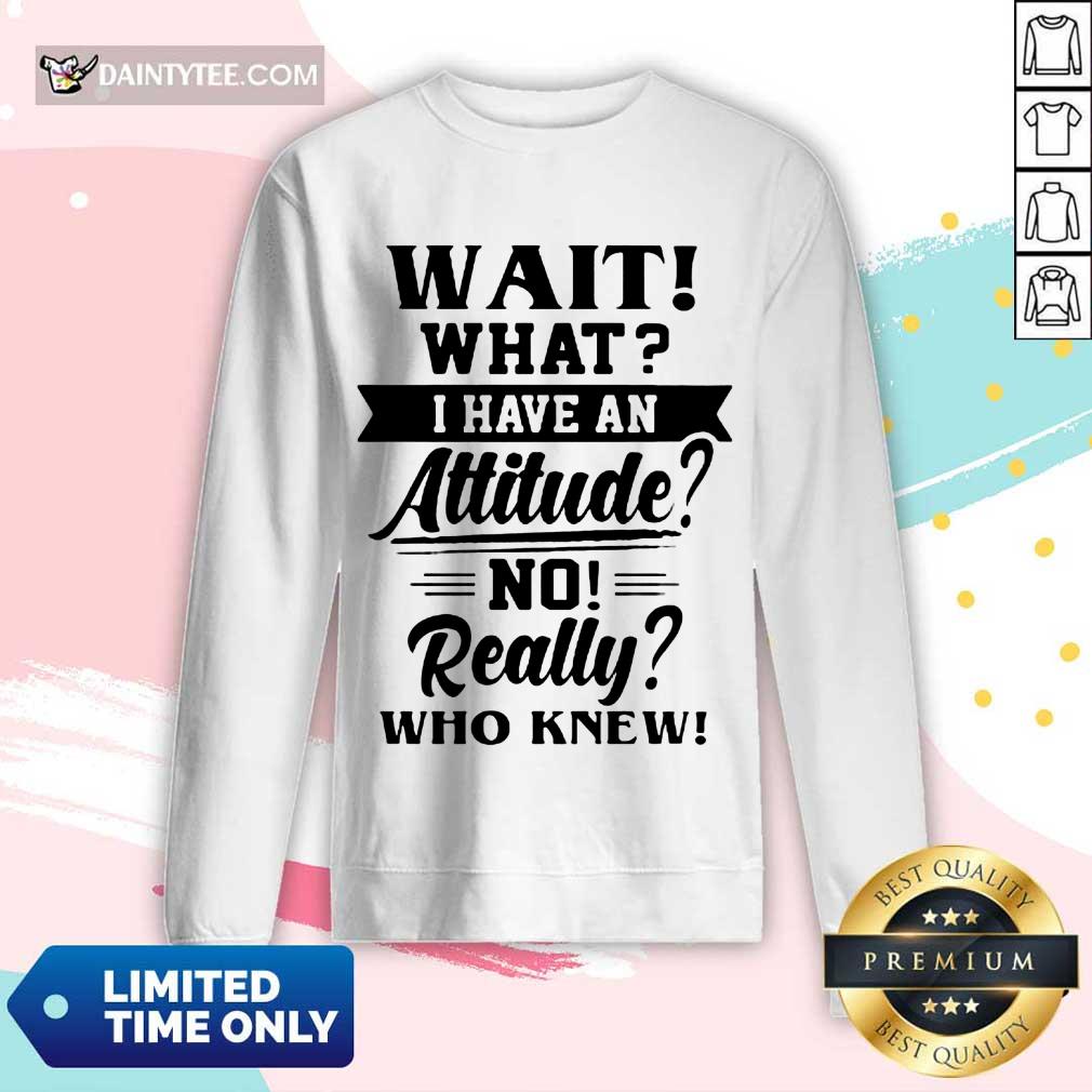 Happy Wait What I Have An Attitude No Really Who Knew Shirt