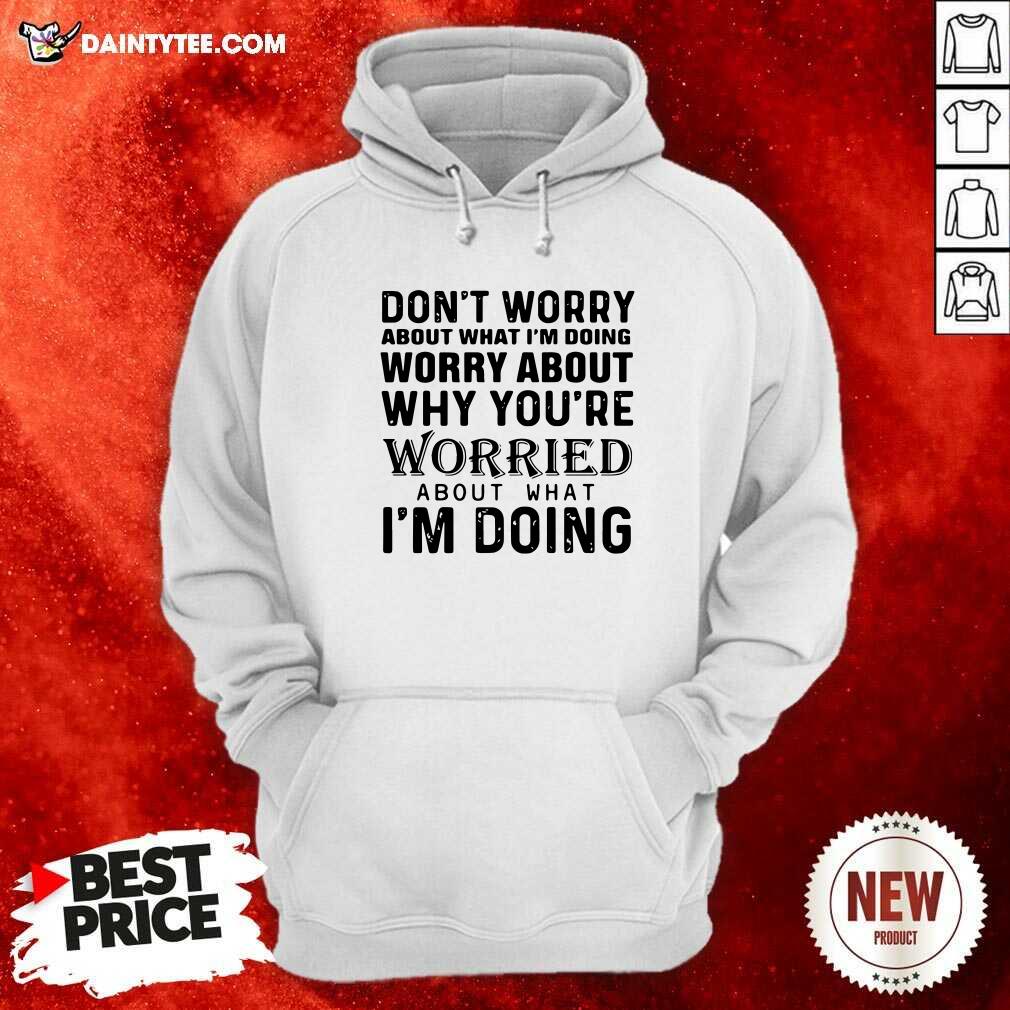 hot-dont-worry-about-what-im-doing-worry-about-why-youre-worried-about-what-im-doing-hoodie.jpg