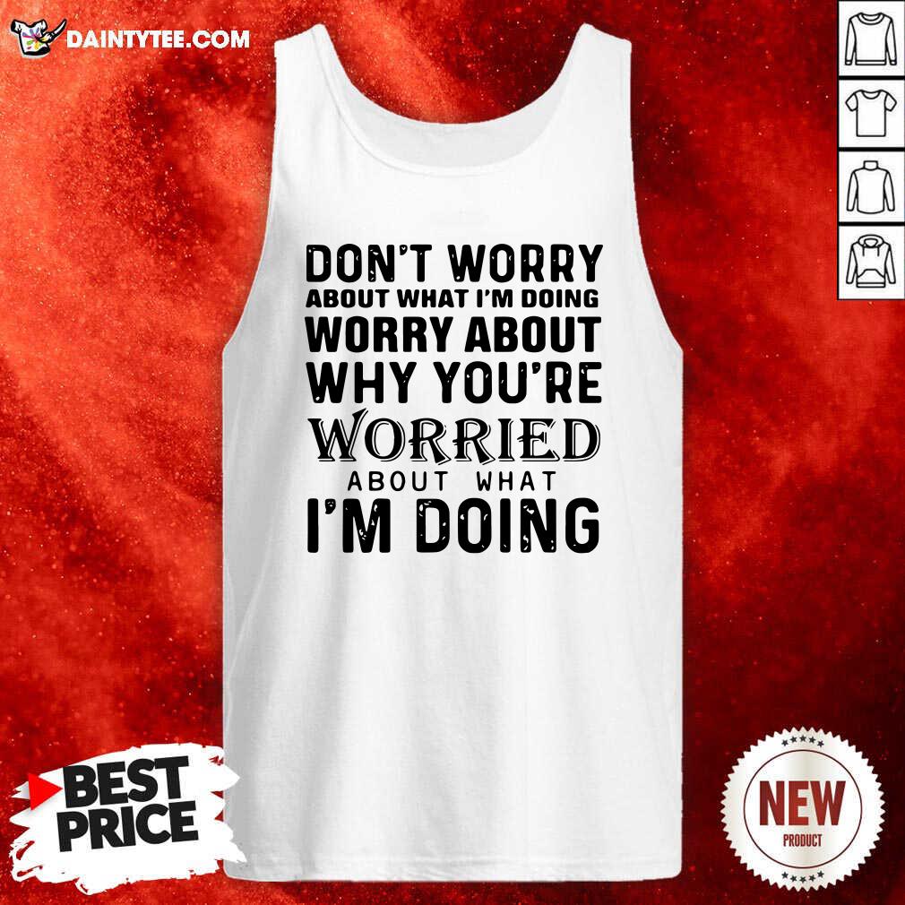 hot-dont-worry-about-what-im-doing-worry-about-why-youre-worried-about-what-im-doing-tank-top.jpg