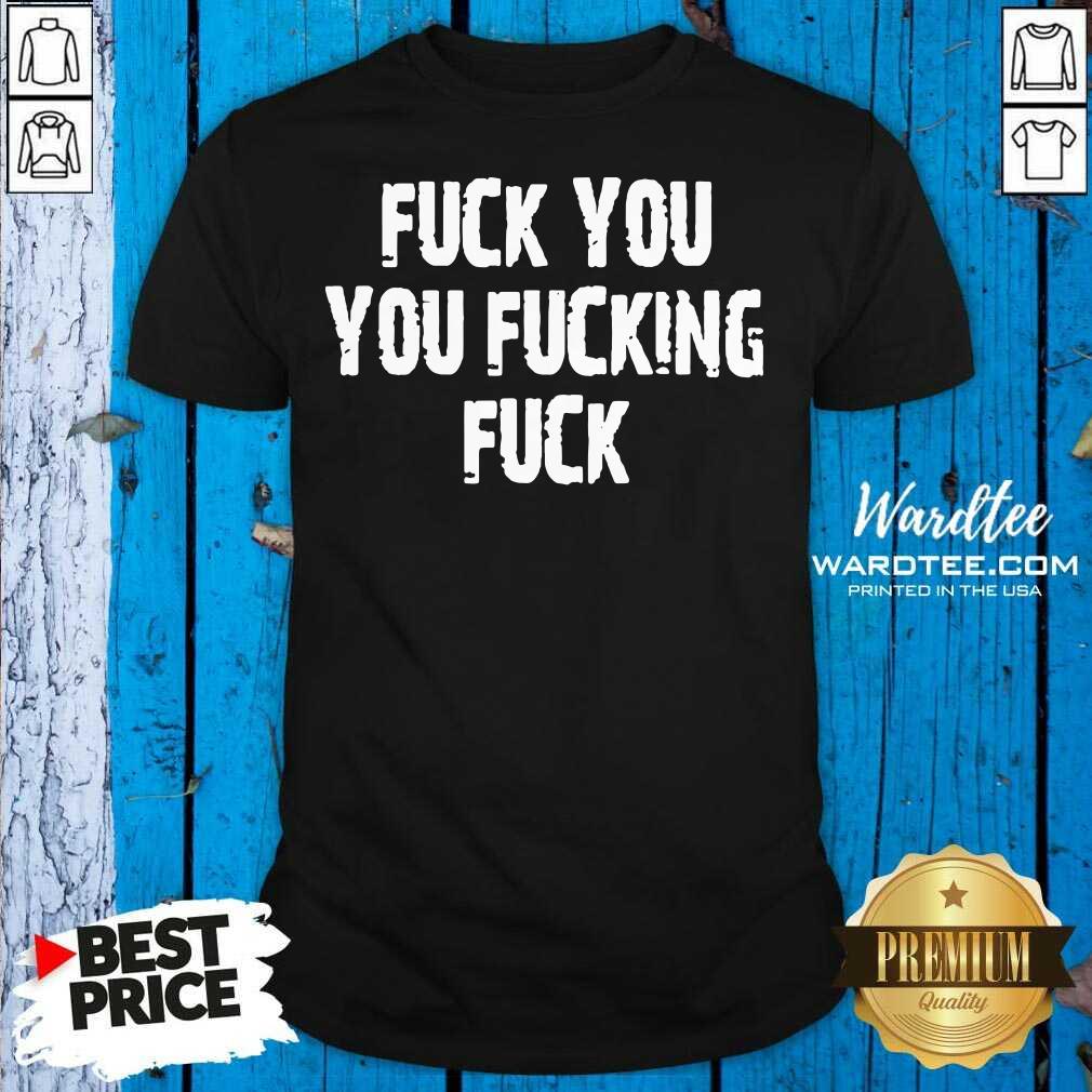 Hot Fuck You You Fucking Fuck Shirt