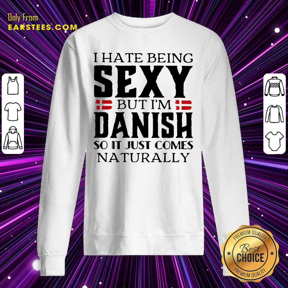 Hot I Hate Being Sexy But I’m Danish So It Just Comes Naturally Shirt