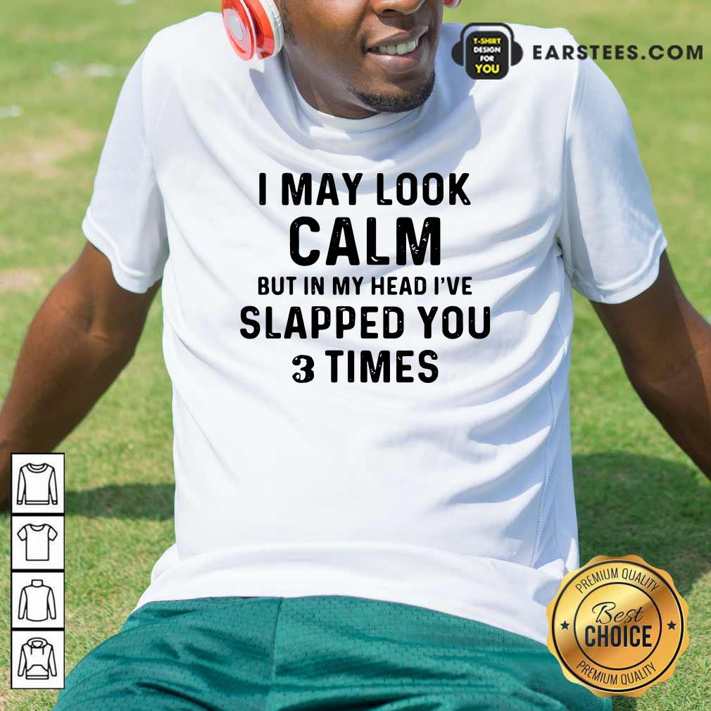 Hot I May Look Calm But In My Head Ive Slapped You And Times Shirt