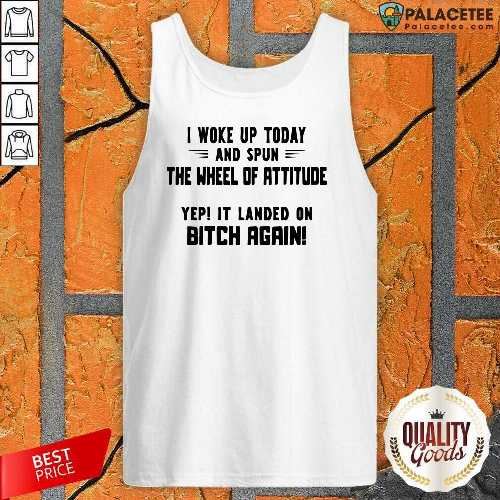 hot-i-woke-up-today-and-spun-the-wheel-of-attitude-yep-it-landed-on-bitch-again-tank-top.jpg
