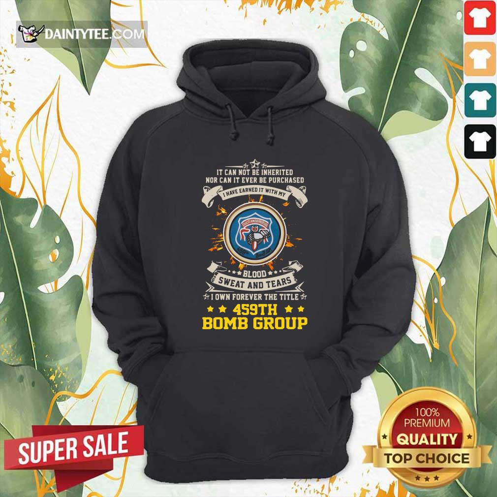 hot-if-can-not-be-inherited-nor-can-it-ever-be-purchased-i-have-earned-it-with-my-459th-bomb-group-hoodie.jpg