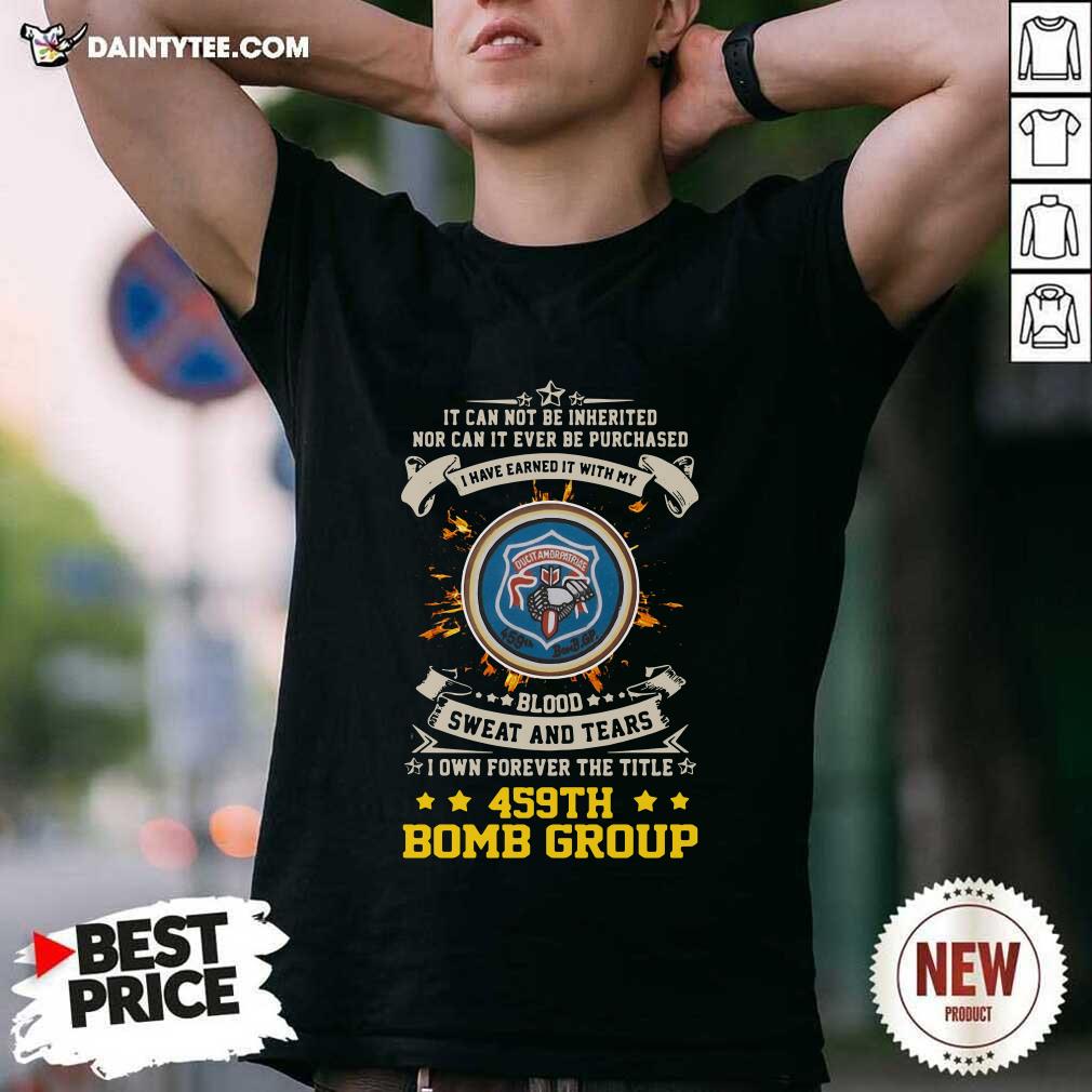 hot-if-can-not-be-inherited-nor-can-it-ever-be-purchased-i-have-earned-it-with-my-459th-bomb-group-shirt.jpg
