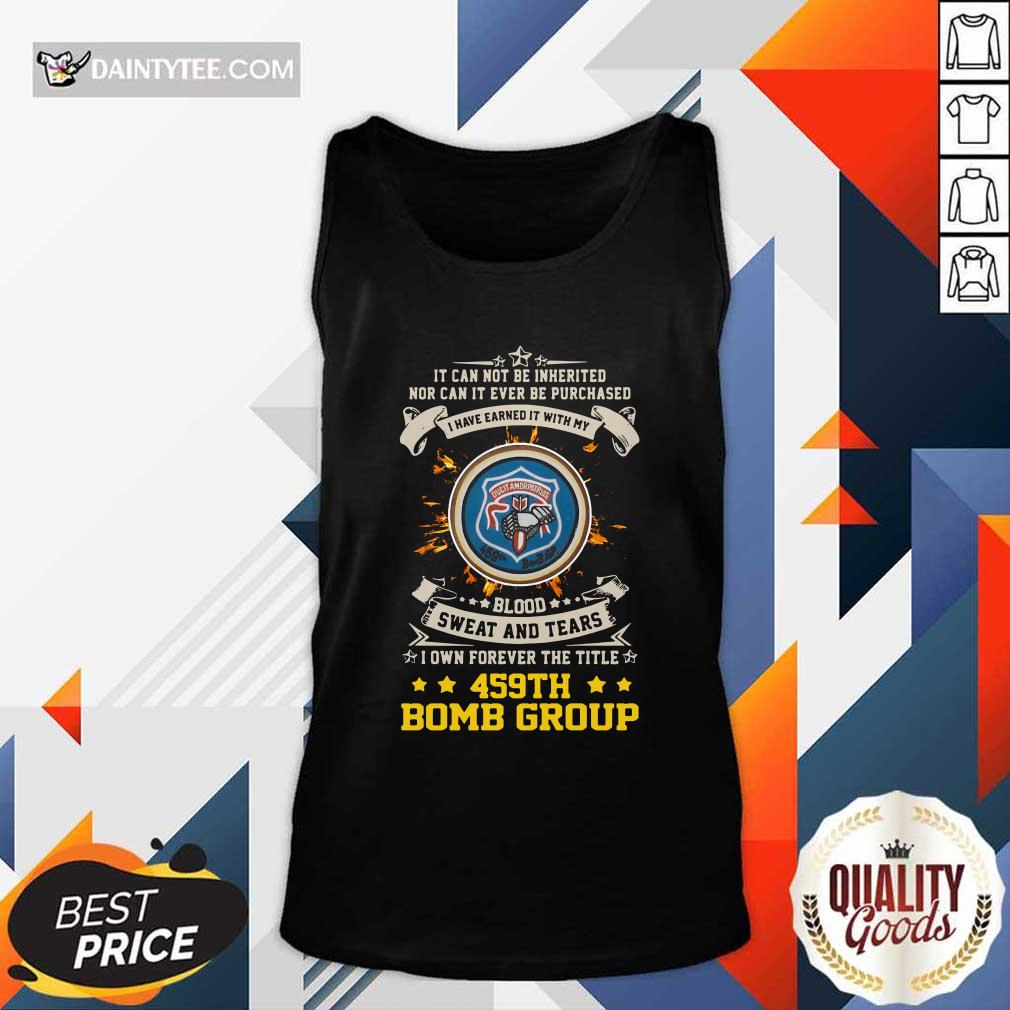 hot-if-can-not-be-inherited-nor-can-it-ever-be-purchased-i-have-earned-it-with-my-459th-bomb-group-tank-top.jpg