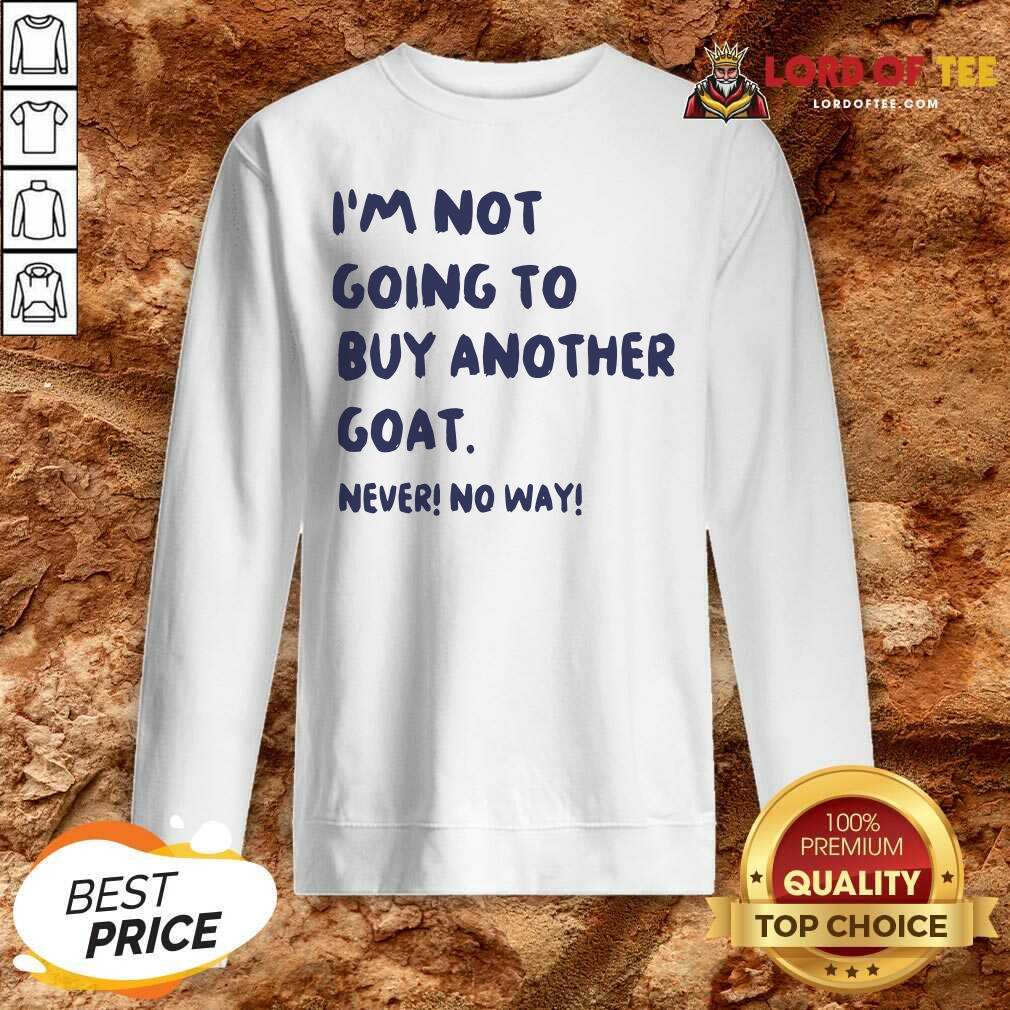 Hot Im Not Going To Buy Another Goat Never No Way Shirt