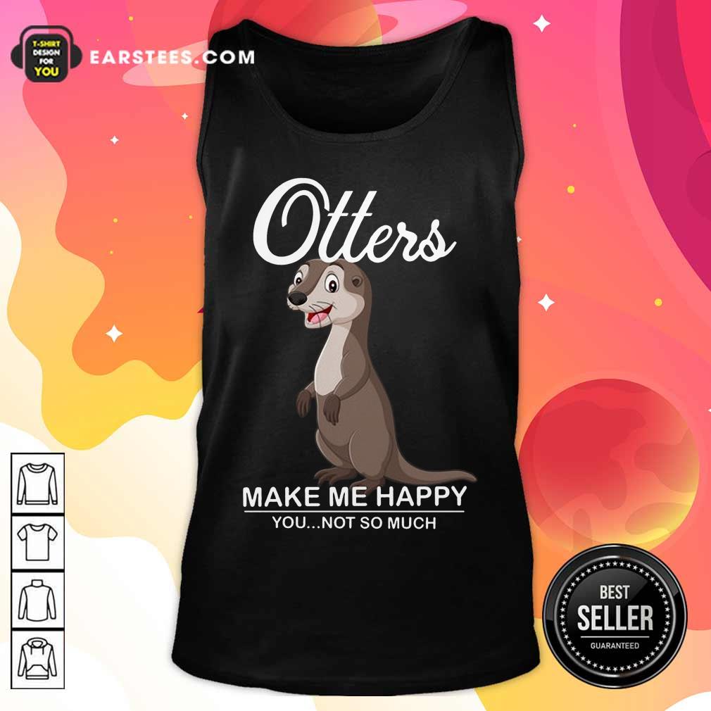 Hot Otters Make Me Happy You Not So Much Shirt