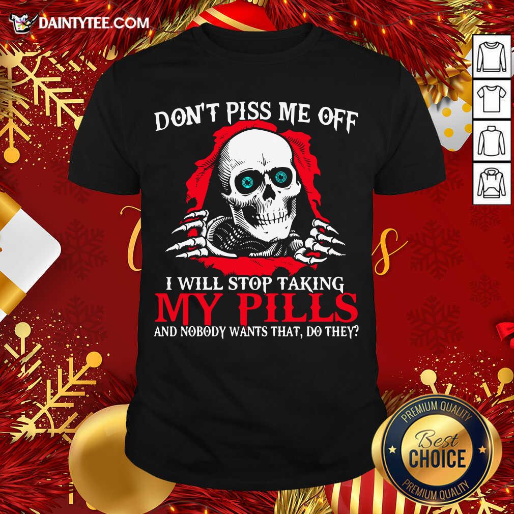 hot-skeleton-dont-piss-me-off-i-will-stop-taking-my-pills-and-nobody-wants-that-do-they-shirt-1.jpg