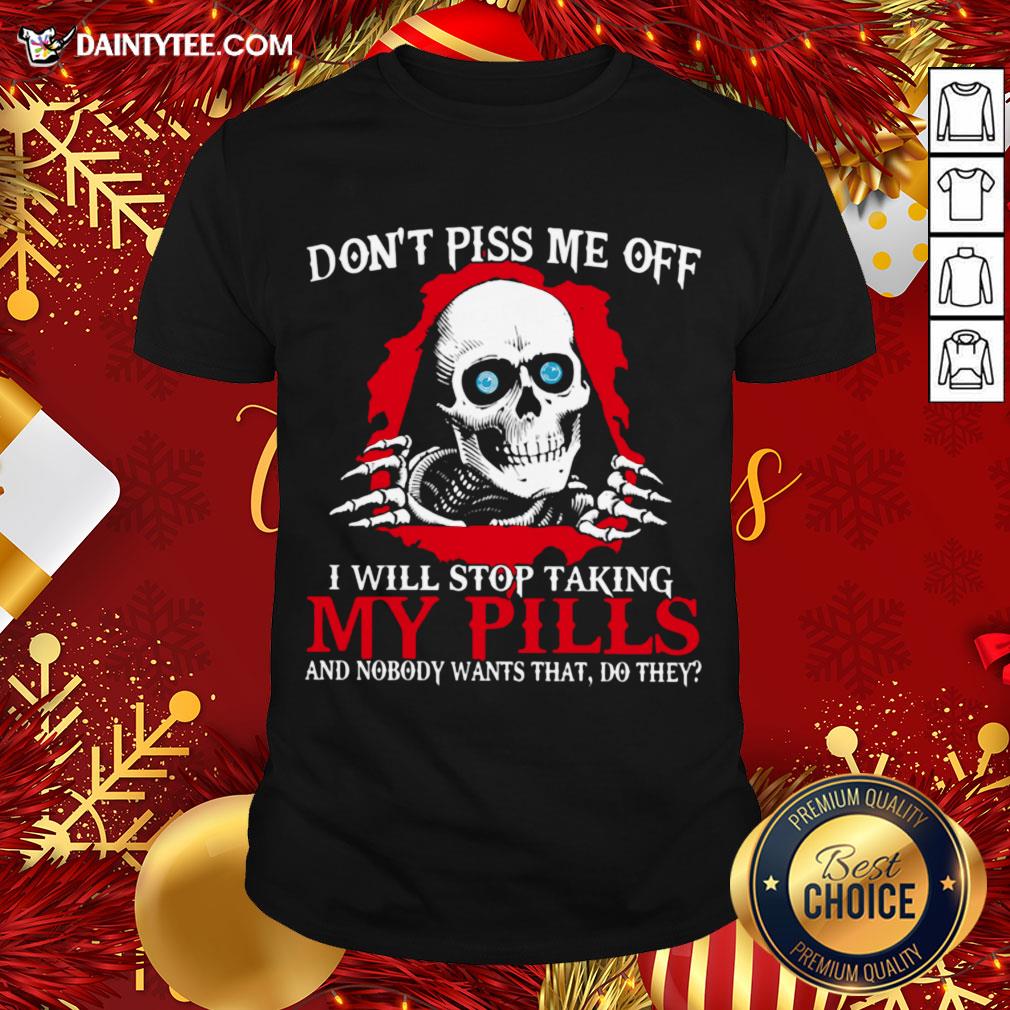 hot-skeleton-dont-piss-me-off-i-will-stop-taking-my-pills-and-nobody-wants-that-do-they-shirt.jpg