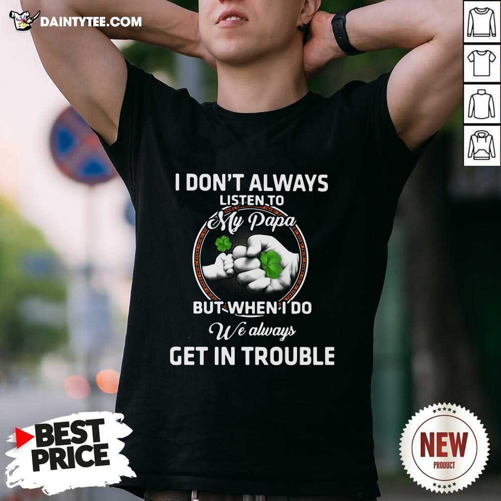 hot-st-patricks-day-i-dont-always-listen-to-my-papa-but-when-i-do-we-always-get-in-trouble-shirt.jpg