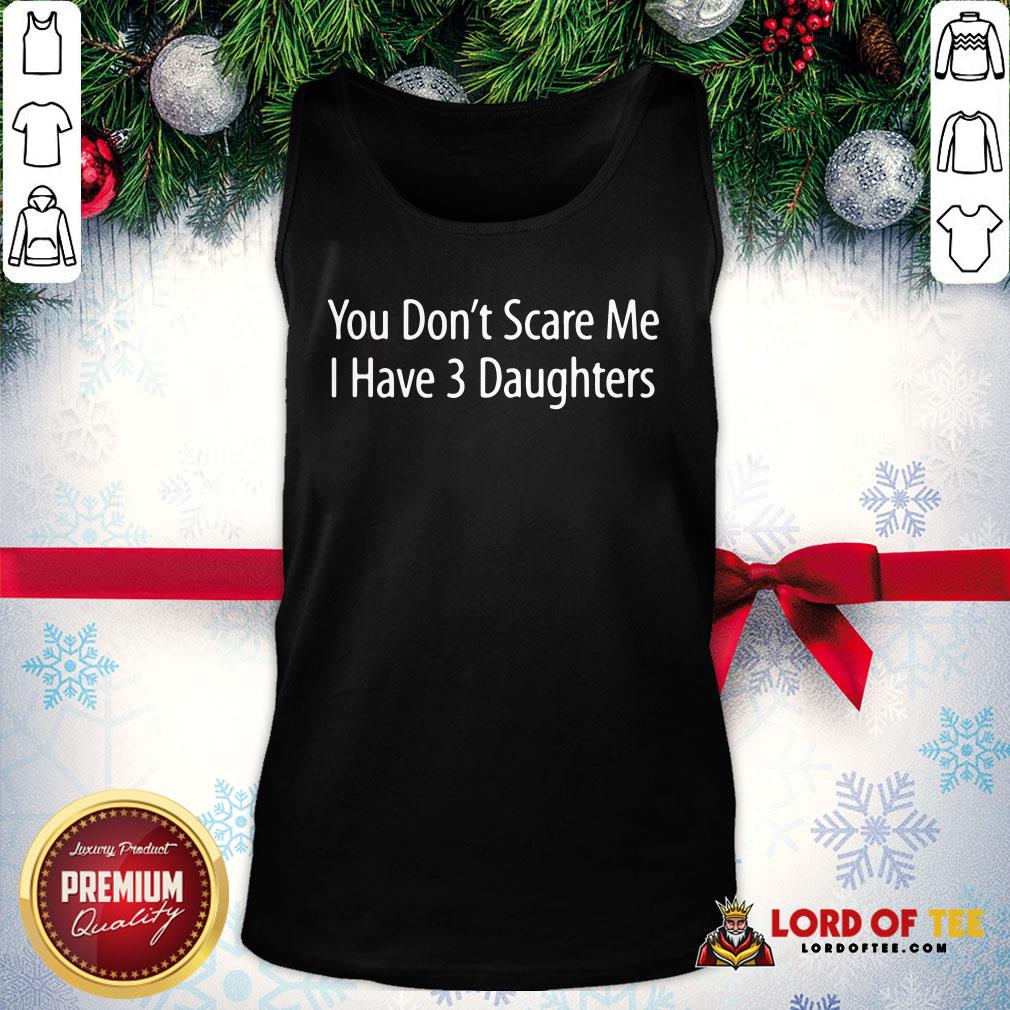 Hot You Don't Scare Me I Have 3 Daughters Shirt