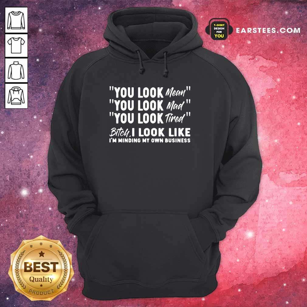 You Look Mean Mad Tired Bitch I Look Like I'm Minding My Own Business Shirt