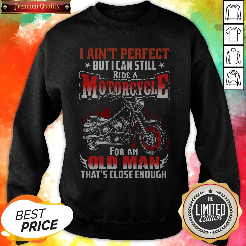 i-aint-perfect-but-i-can-still-ride-a-motorcycle-for-an-old-man-thats-close-enough-sweatshirt.jpg