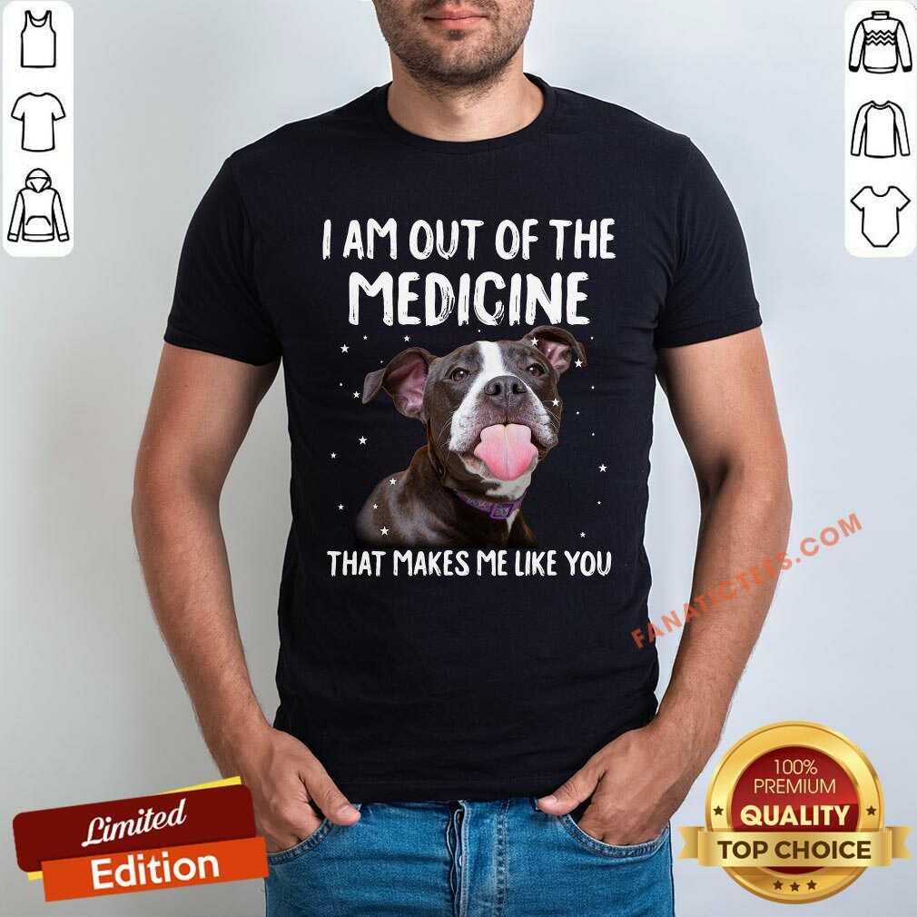 I Am Out Of The Medicine Pitbull Shirt