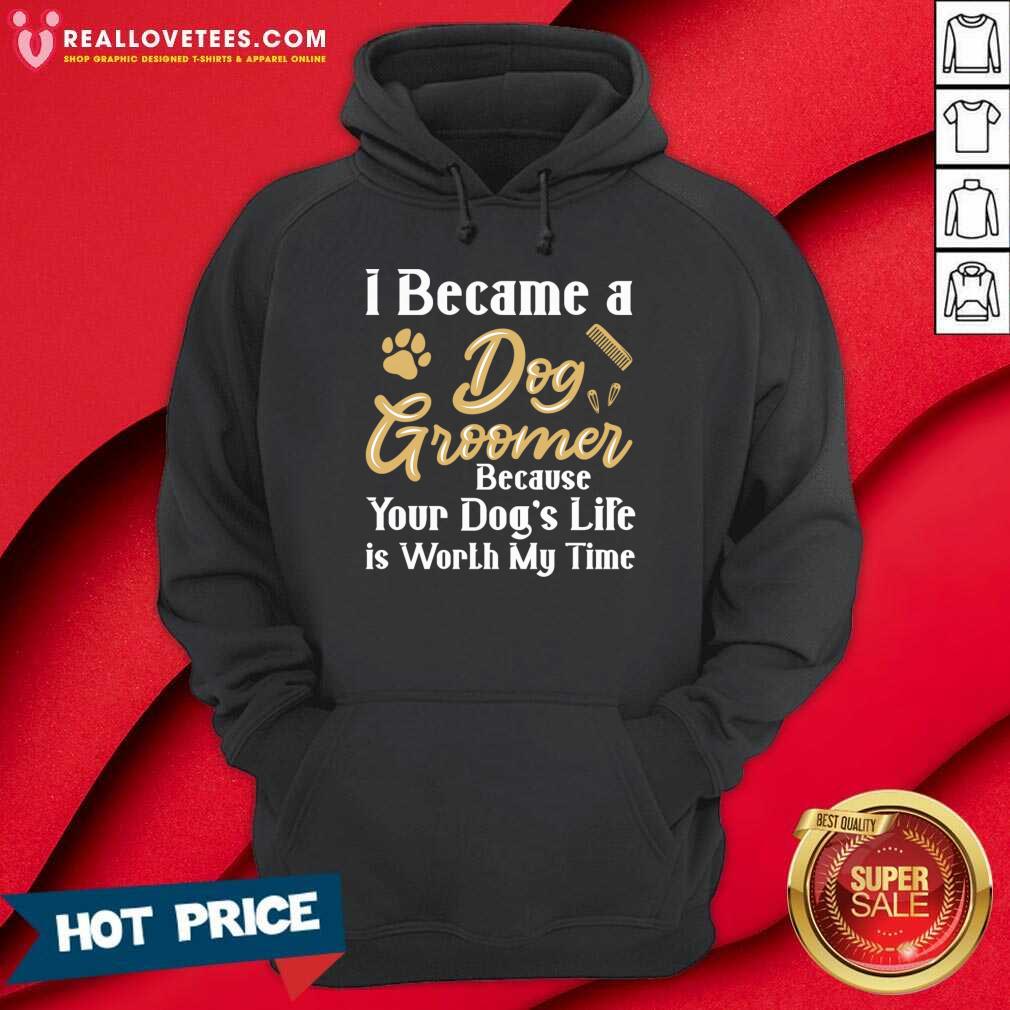 I Became A Dog Groomer Because Your Dog Life Is Worth My Time Shirt