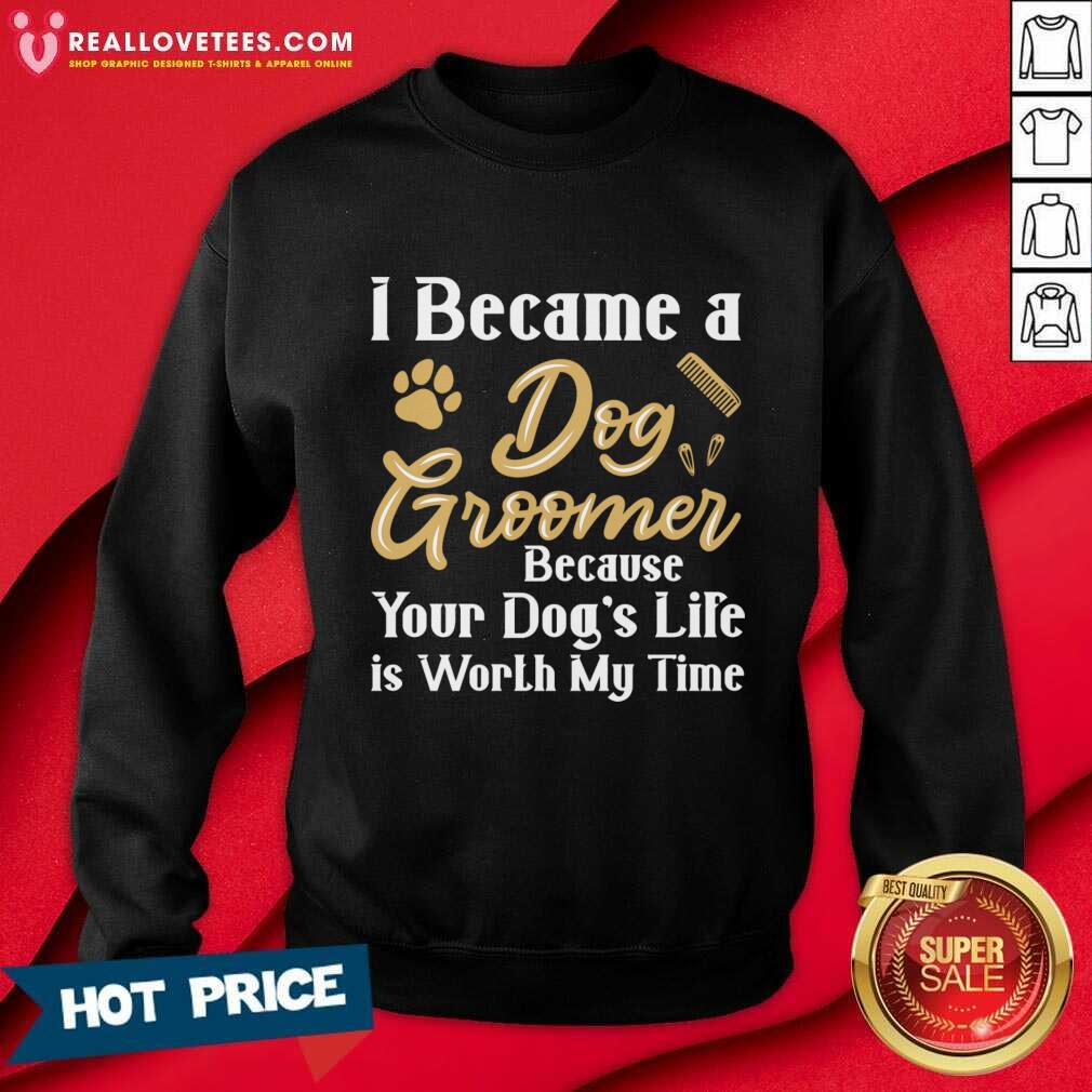I Became A Dog Groomer Because Your Dog Life Is Worth My Time Shirt