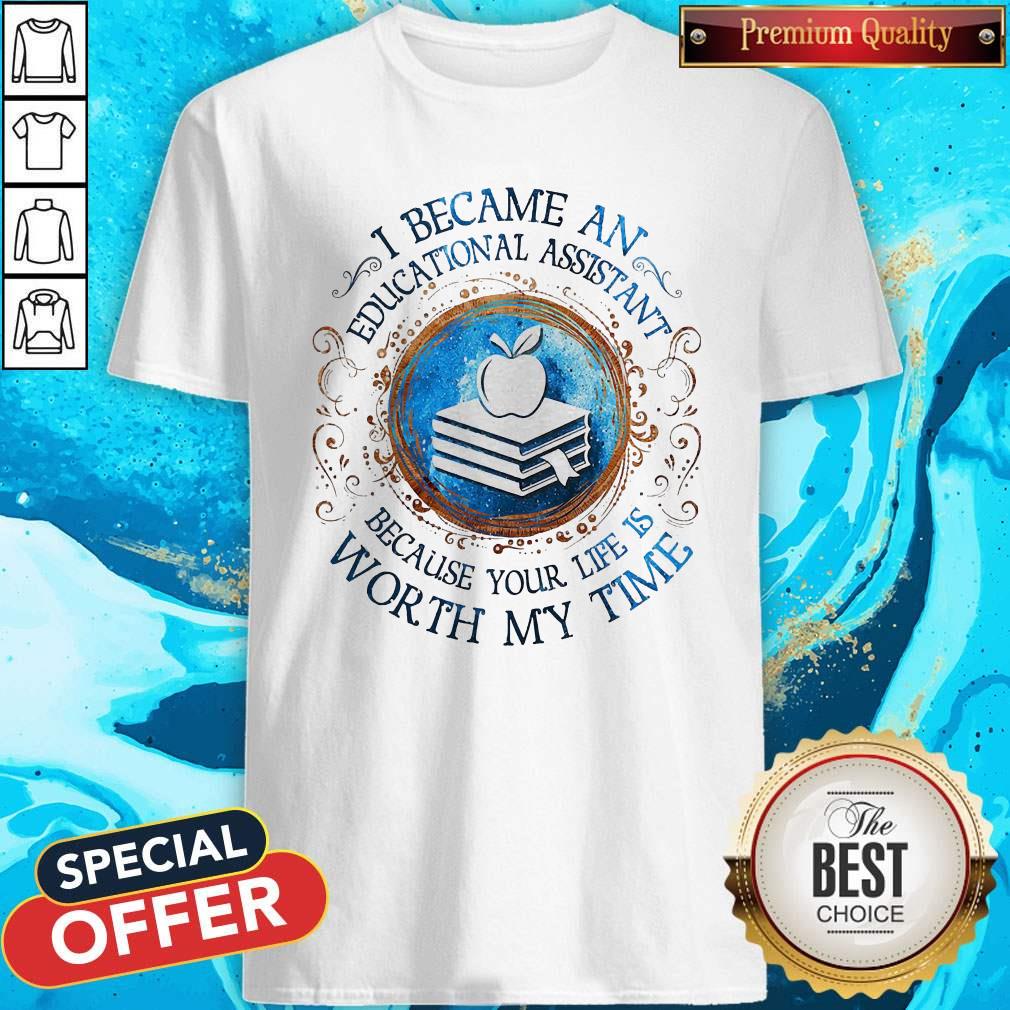 Because An Educational Assistant Because Your Life Is Worth My Time Shirt