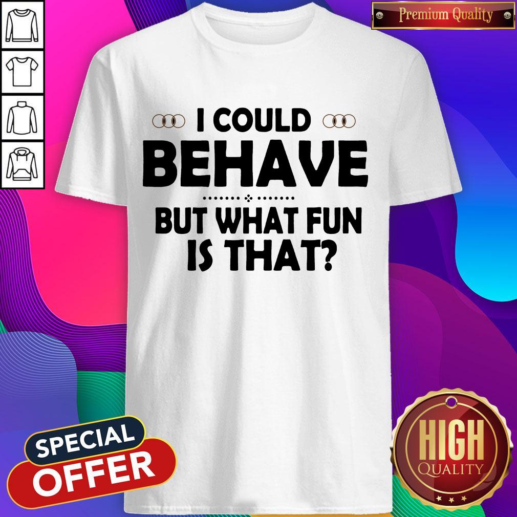 I Could Behave But What Fun Is That Shirt