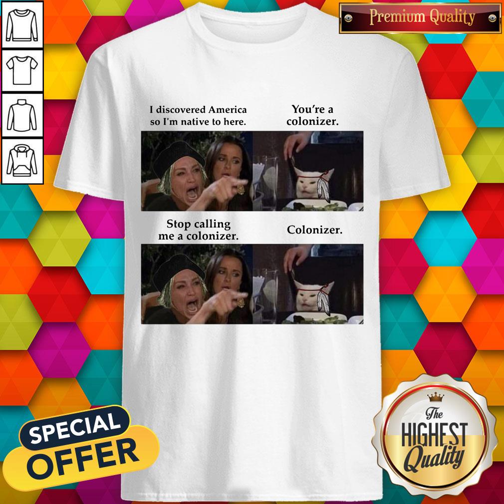 i-discovered-america-so-im-native-to-hear-youre-a-colonizer-stop-calling-me-a-colonizershirt.jpg