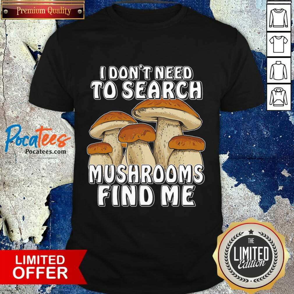 I Don't Need To Search Mushrooms Find Me Shirt
