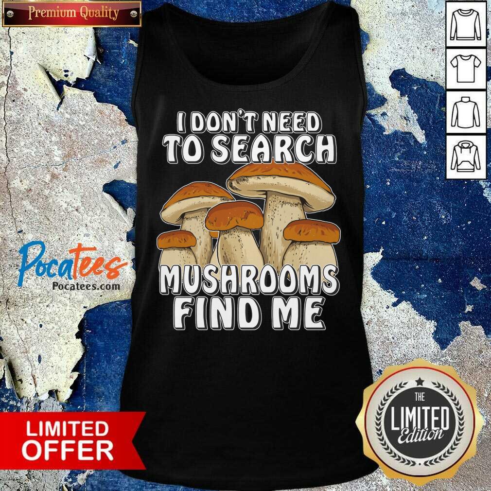 I Don't Need To Search Mushrooms Find Me Shirt