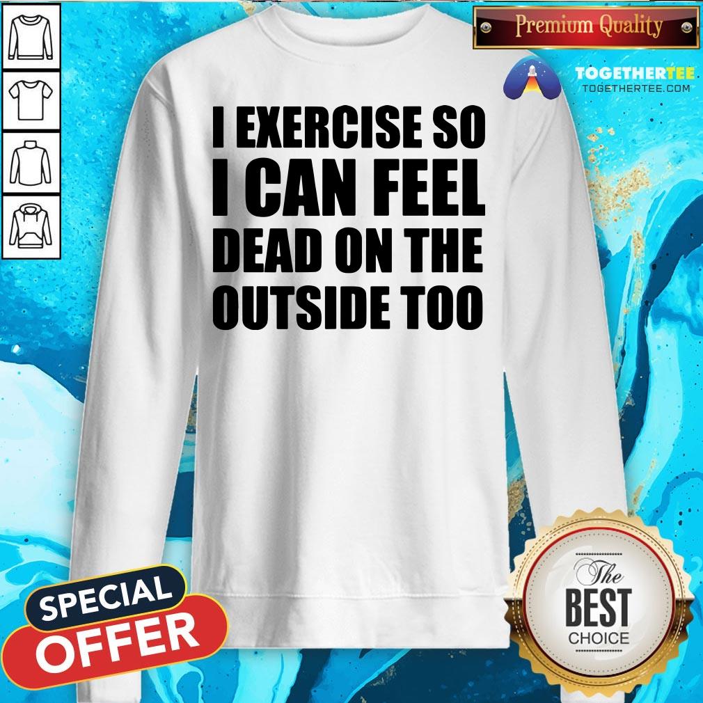 I Exercise So I Can Feel Dead On The Outside Too Shirt