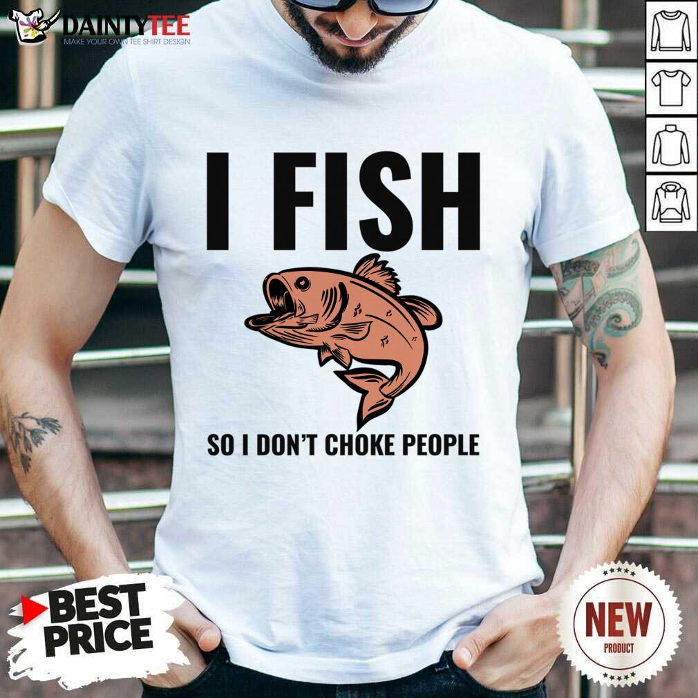 I Fish So I Don't Choke People Shirt