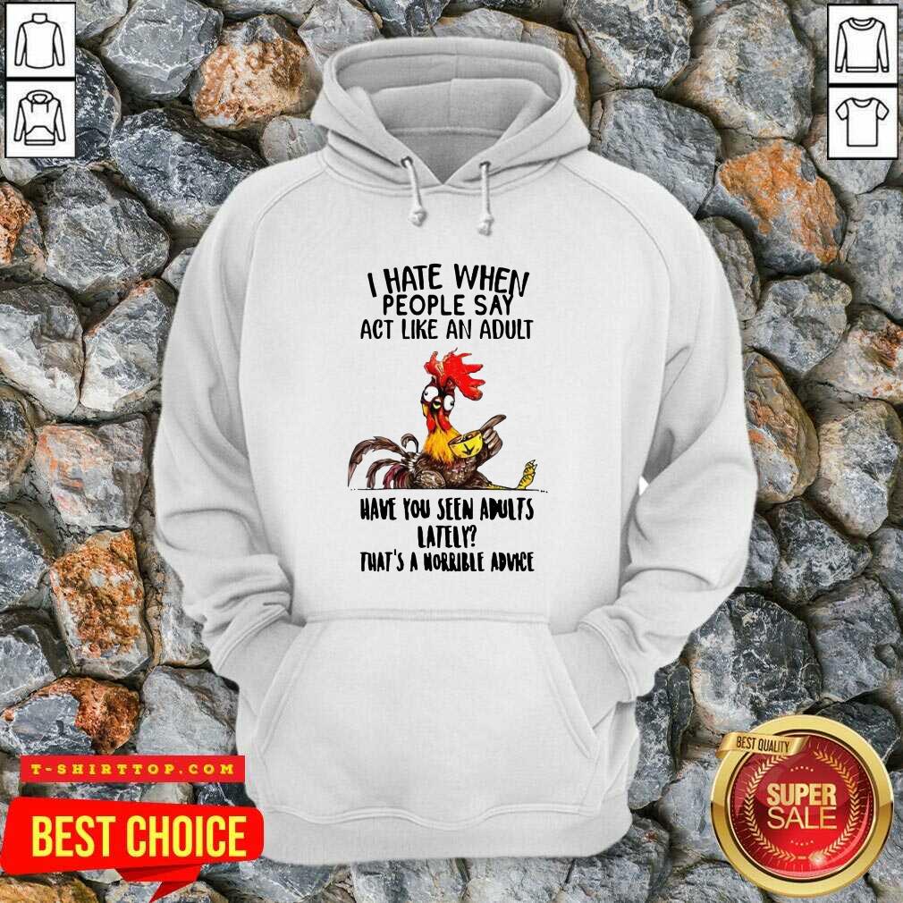 i-hate-when-people-say-act-like-an-adult-have-you-seen-adults-lately-thats-a-horrible-advice-hoodie.jpg