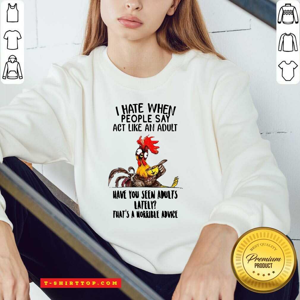 i-hate-when-people-say-act-like-an-adult-have-you-seen-adults-lately-thats-a-horrible-advice-sweatshirt.jpg