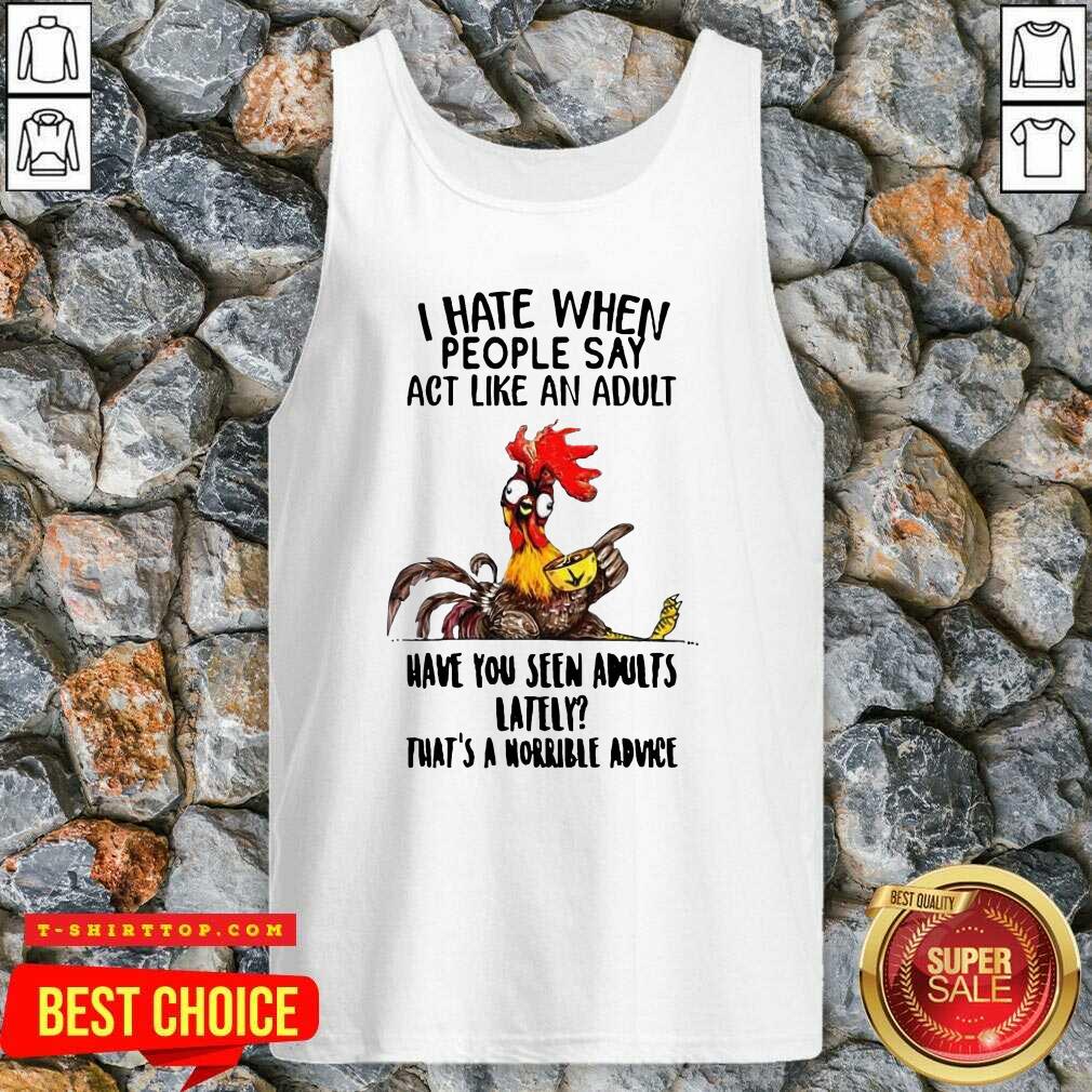 i-hate-when-people-say-act-like-an-adult-have-you-seen-adults-lately-thats-a-horrible-advice-tank-top.jpg