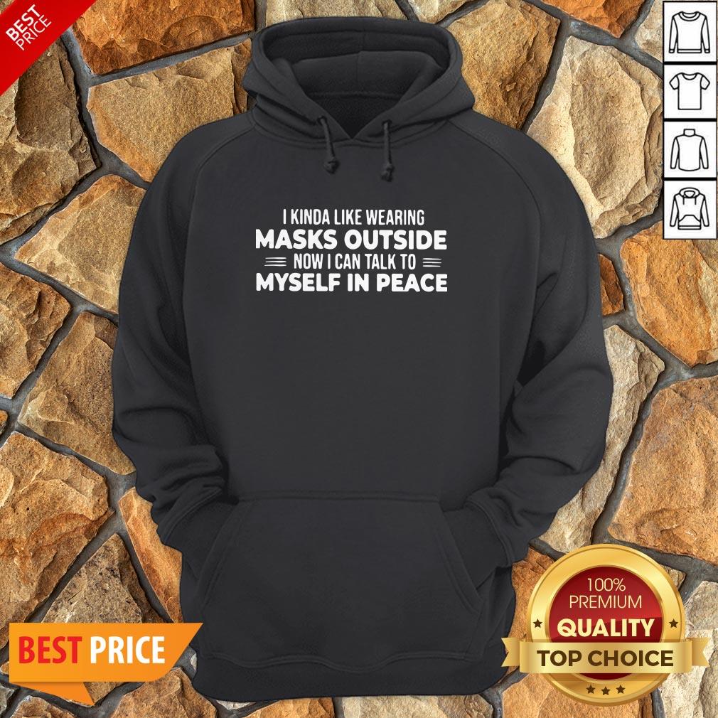 I Kinda Like Wearing Masks Outside Now I Can Talk To Myself In Peace Shirt