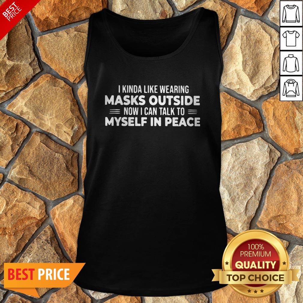 I Kinda Like Wearing Masks Outside Now I Can Talk To Myself In Peace Shirt