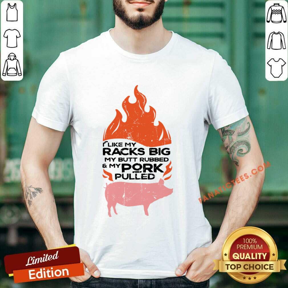 I Like My Racks Big My Butt Rubbed And My Pork Pulled Shirt