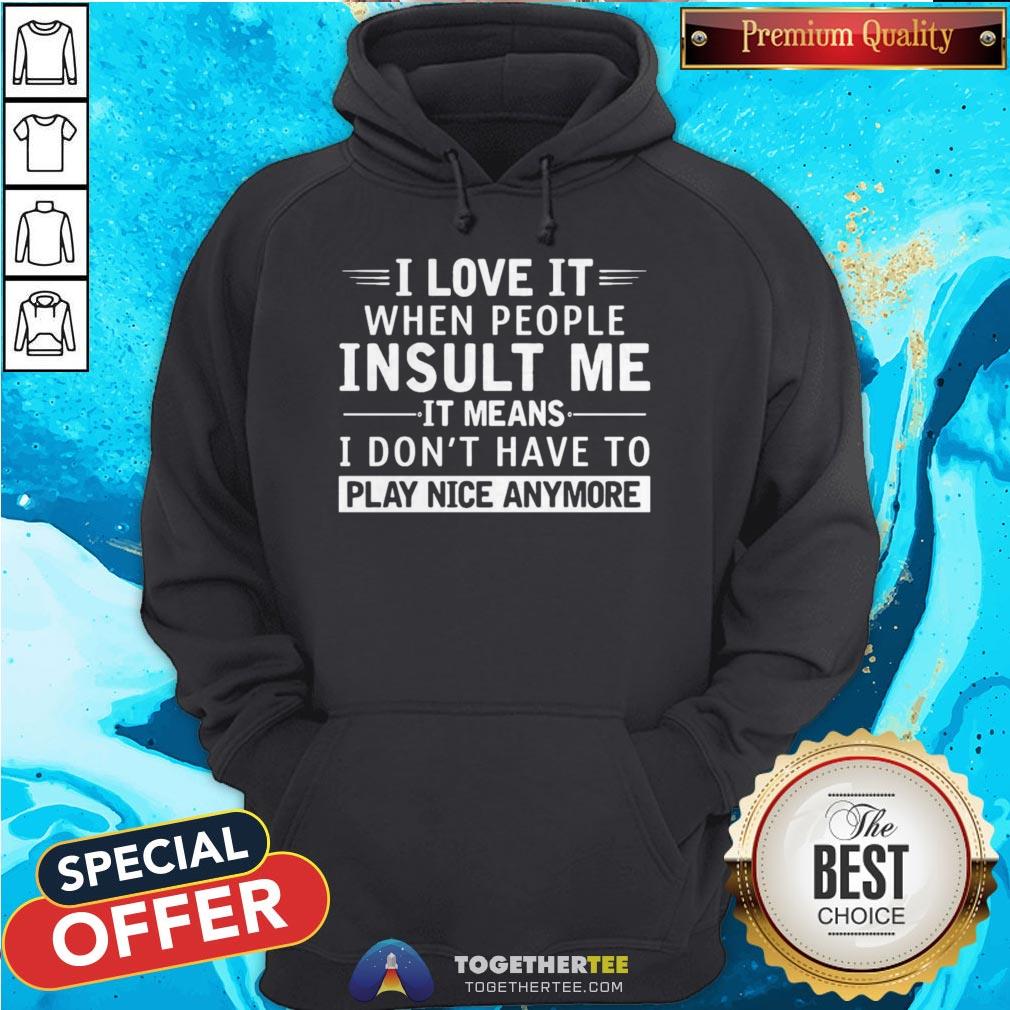i-love-it-when-people-insult-me-it-means-i-dont-have-to-play-nice-anymore-hoodie.jpg