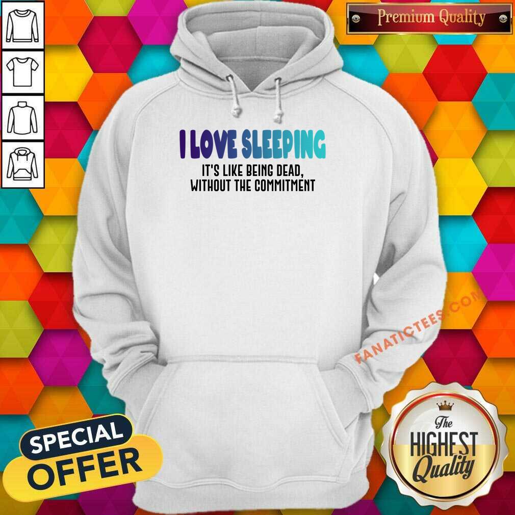 I Love Sleeping It's Like Being Dead Without The Commitment Shirt