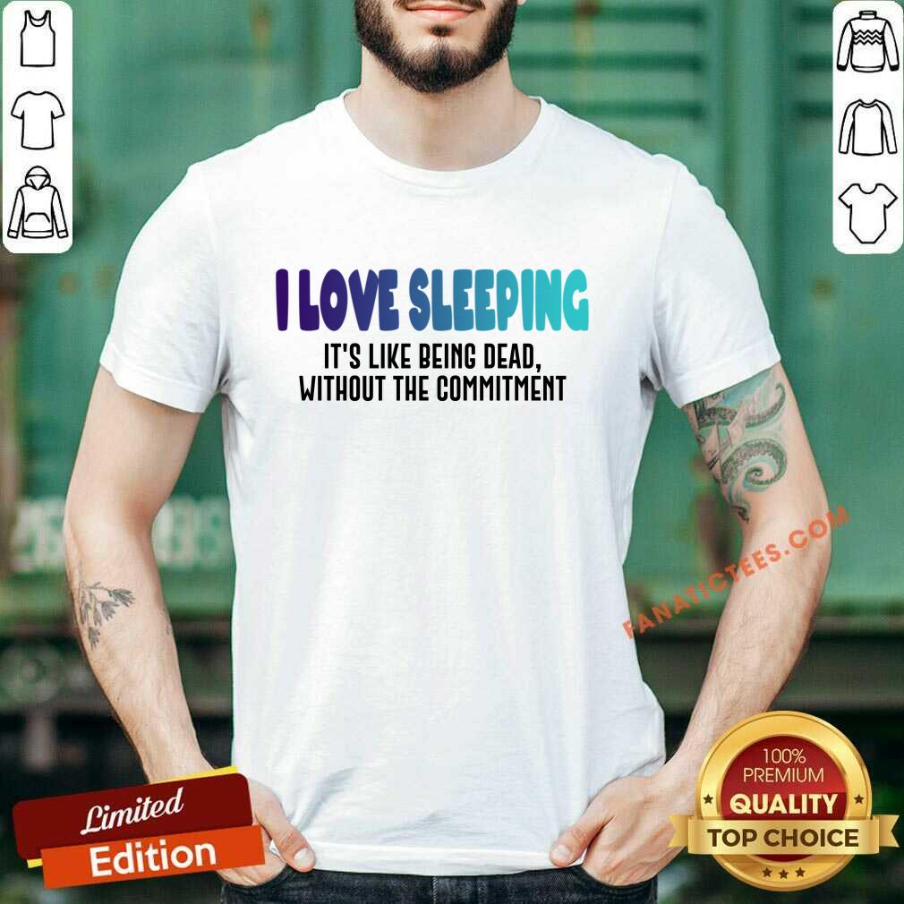 I Love Sleeping It's Like Being Dead Without The Commitment Shirt