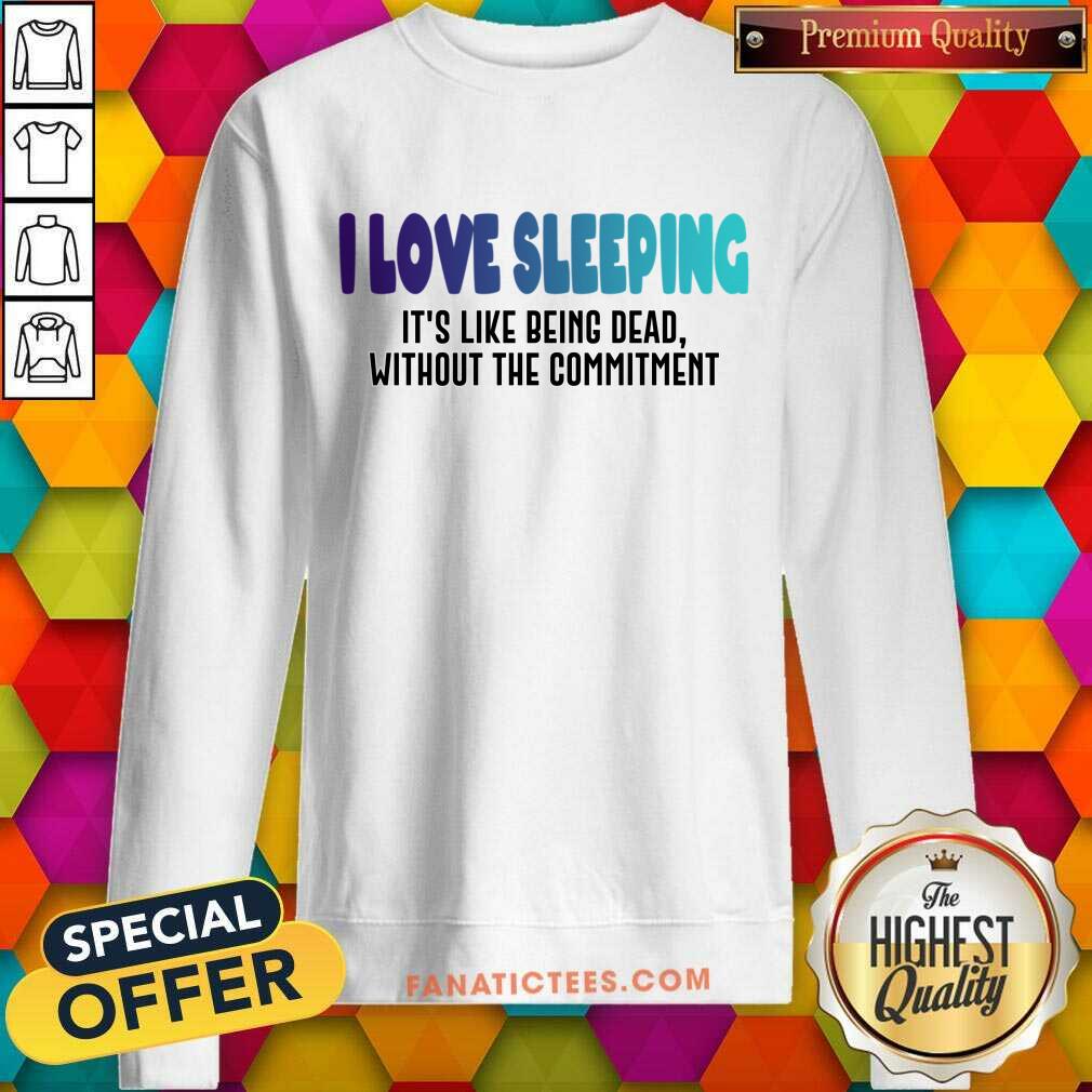 I Love Sleeping It's Like Being Dead Without The Commitment Shirt