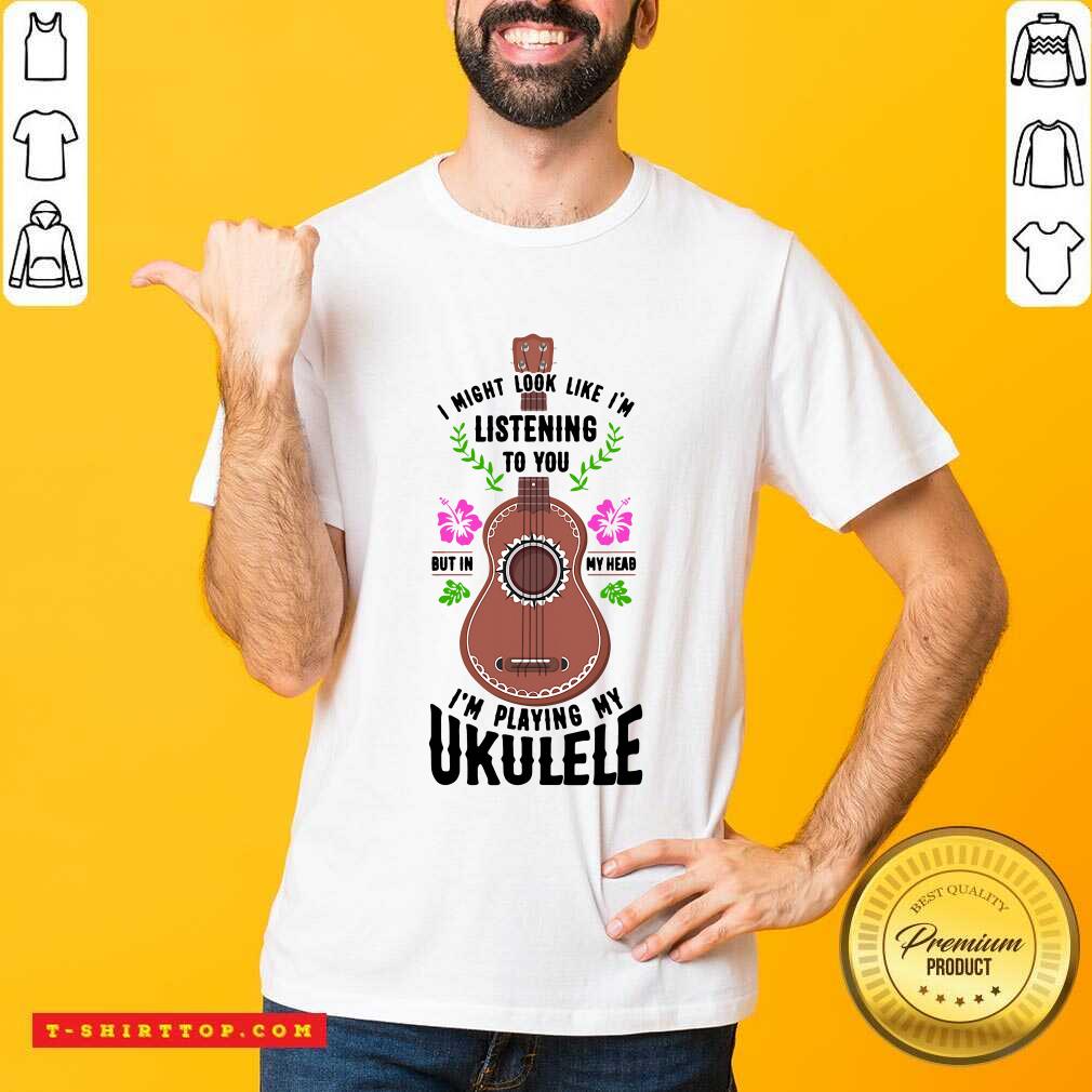 i-might-look-like-im-listening-to-you-but-in-my-head-im-playing-my-ukulele-shirt.jpg
