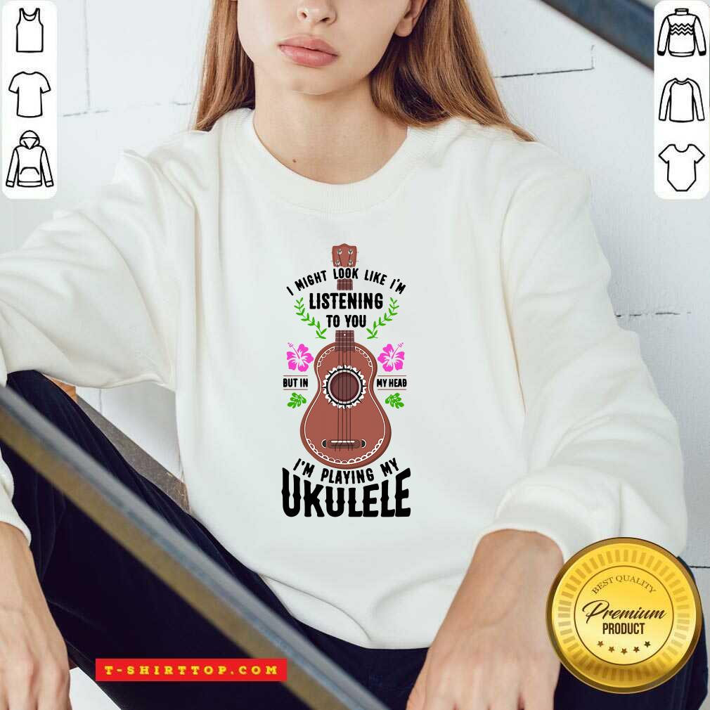 i-might-look-like-im-listening-to-you-but-in-my-head-im-playing-my-ukulele-sweatshirt.jpg