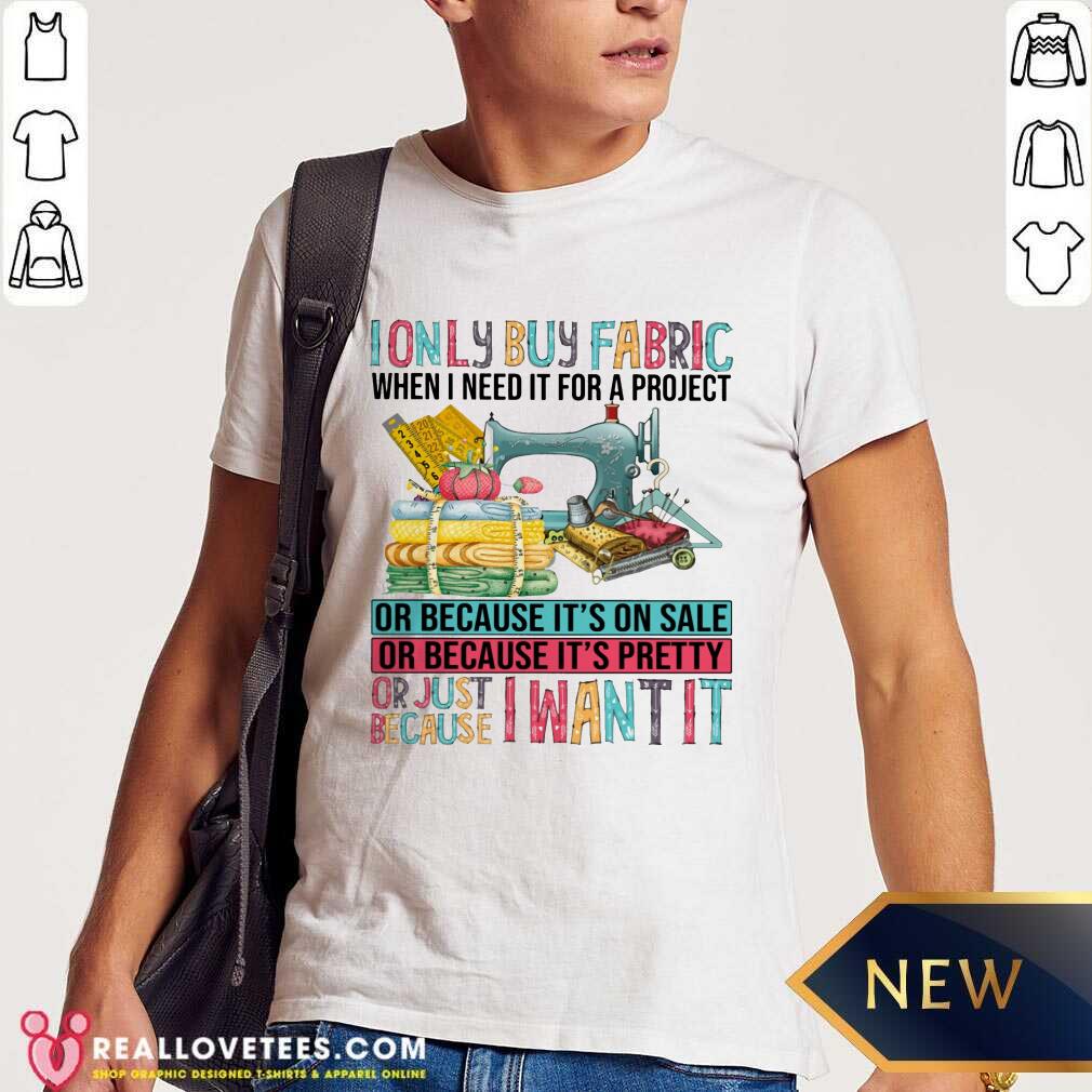 I Only Buy Fabric When I Need It For A Project Shirt