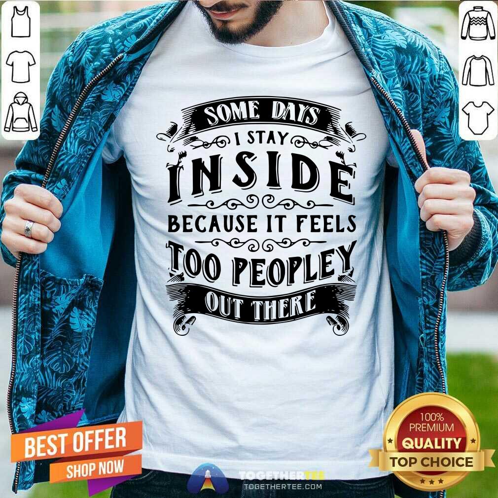 I Stay Inside Because It Feels Too Peopley Out There Shirt