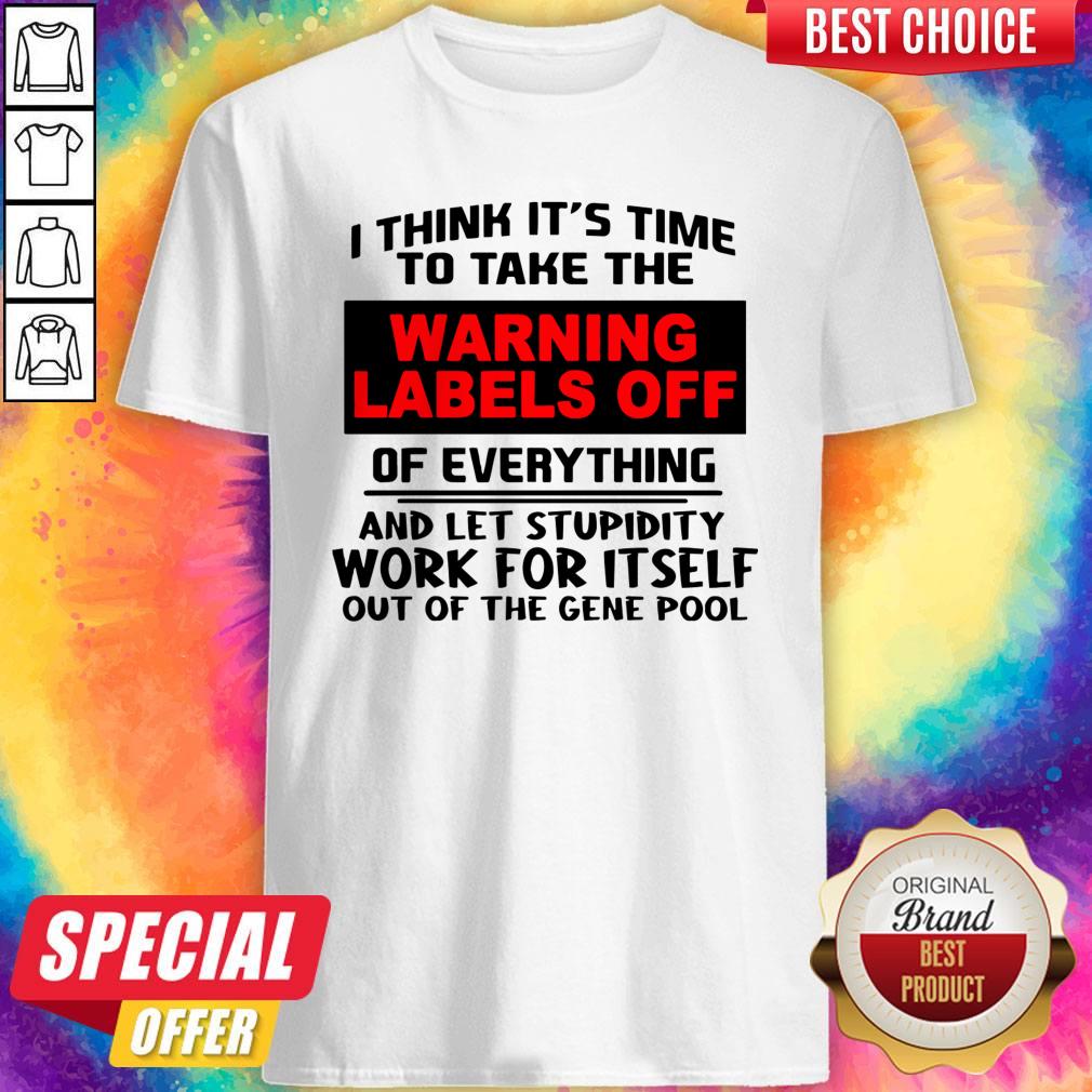 i-think-its-time-to-take-the-warning-labels-off-of-everything-and-let-stupidity-work-for-it-self-shirt.jpg