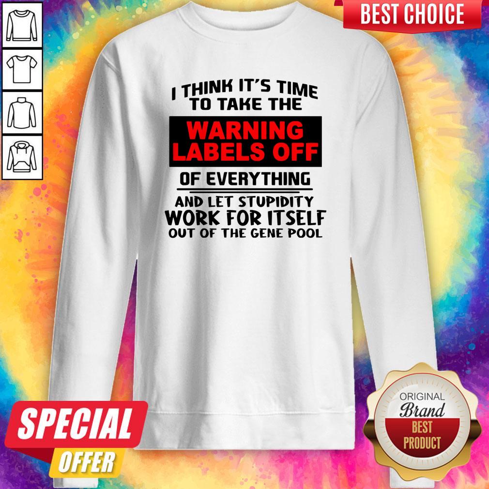 i-think-its-time-to-take-the-warning-labels-off-of-everything-and-let-stupidity-work-for-it-self-sweatshirt.jpg