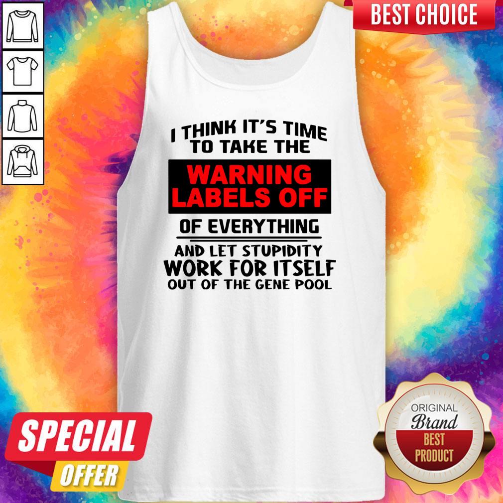 i-think-its-time-to-take-the-warning-labels-off-of-everything-and-let-stupidity-work-for-it-self-tank-top.jpg