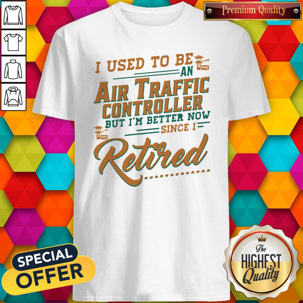 I Use To Be An Air Traffic Controller But I'm Better Now Since I Retired Shirt